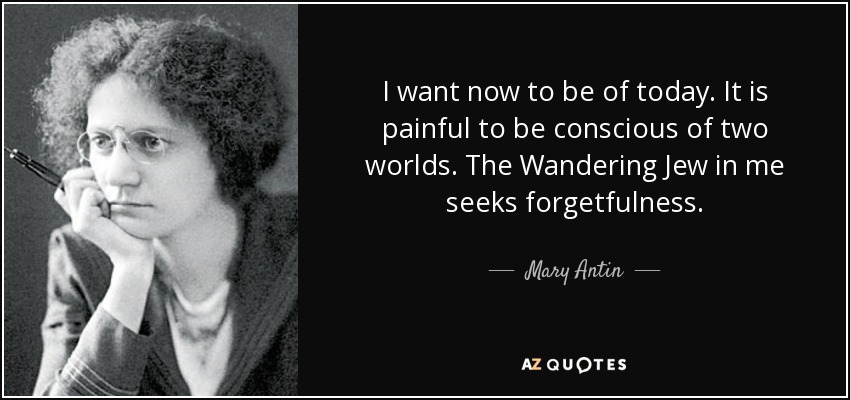 I want now to be of today. It is painful to be conscious of two worlds. The Wandering Jew in me seeks forgetfulness. - Mary Antin