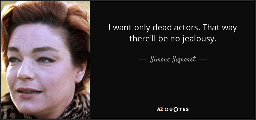 I want only dead actors. That way there'll be no jealousy. - Simone Signoret