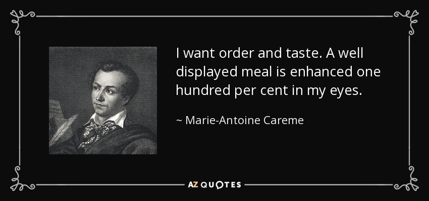 I want order and taste. A well displayed meal is enhanced one hundred per cent in my eyes. - Marie-Antoine Careme