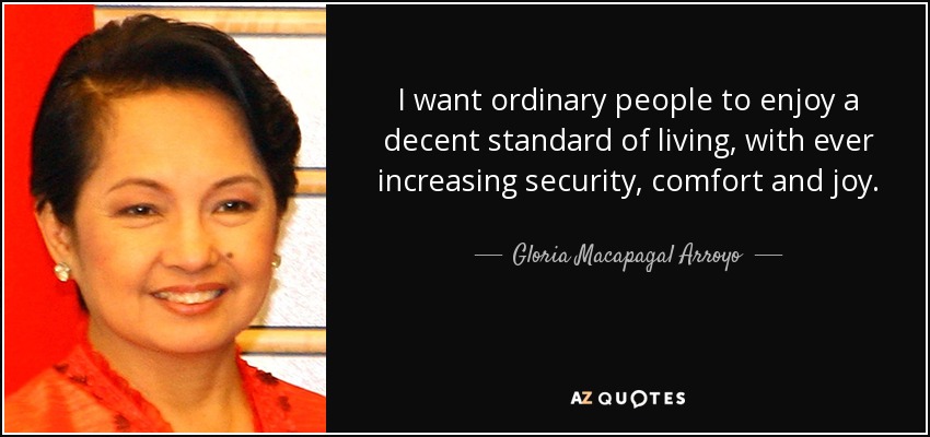 I want ordinary people to enjoy a decent standard of living, with ever increasing security, comfort and joy. - Gloria Macapagal Arroyo