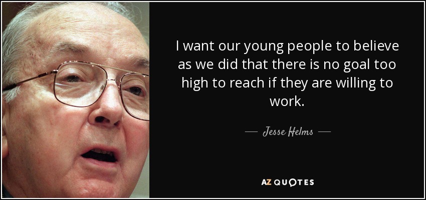 I want our young people to believe as we did that there is no goal too high to reach if they are willing to work. - Jesse Helms