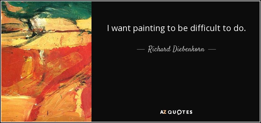 I want painting to be difficult to do. - Richard Diebenkorn