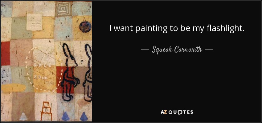 I want painting to be my flashlight. - Squeak Carnwath