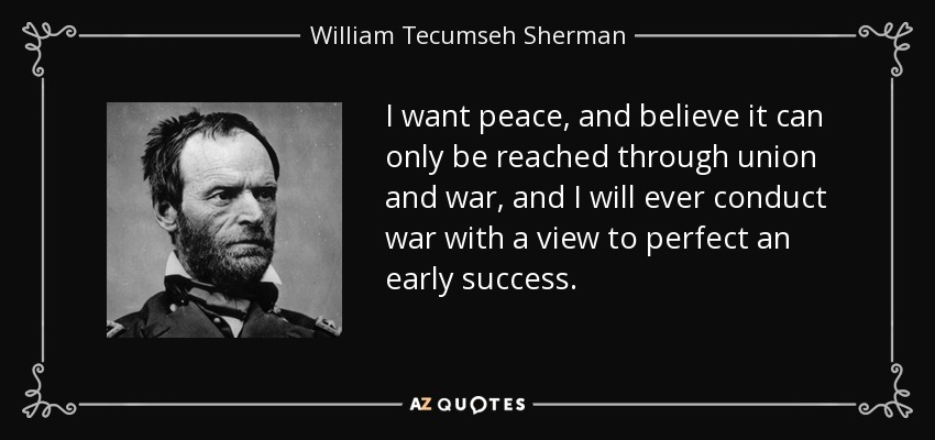 I want peace, and believe it can only be reached through union and war, and I will ever conduct war with a view to perfect an early success. - William Tecumseh Sherman