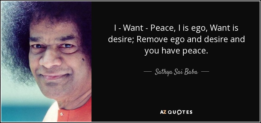 I - Want - Peace, I is ego, Want is desire; Remove ego and desire and you have peace. - Sathya Sai Baba