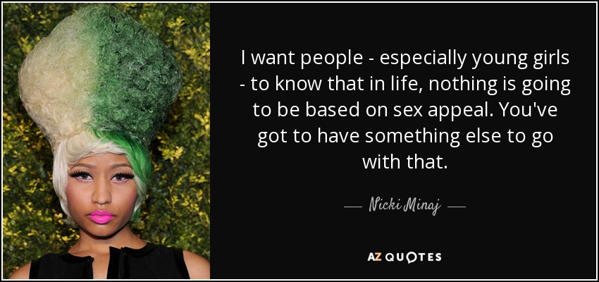 I want people - especially young girls - to know that in life, nothing is going to be based on sex appeal. You've got to have something else to go with that. - Nicki Minaj