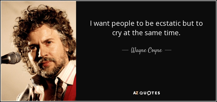 I want people to be ecstatic but to cry at the same time. - Wayne Coyne