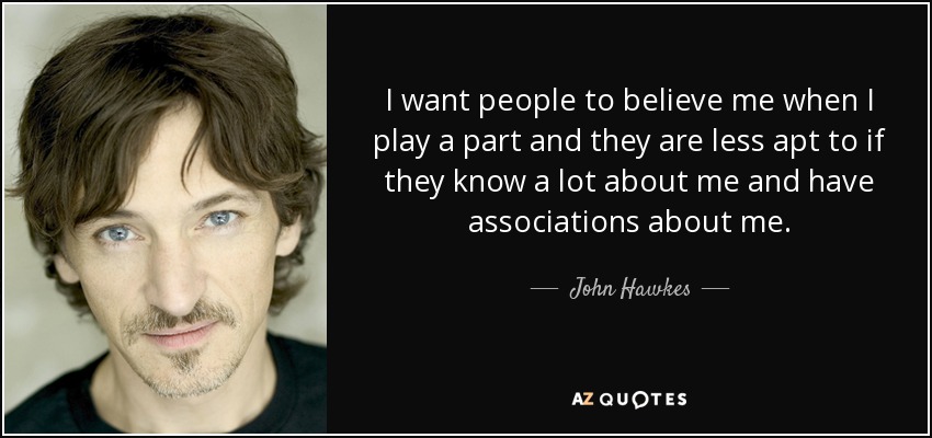 I want people to believe me when I play a part and they are less apt to if they know a lot about me and have associations about me. - John Hawkes
