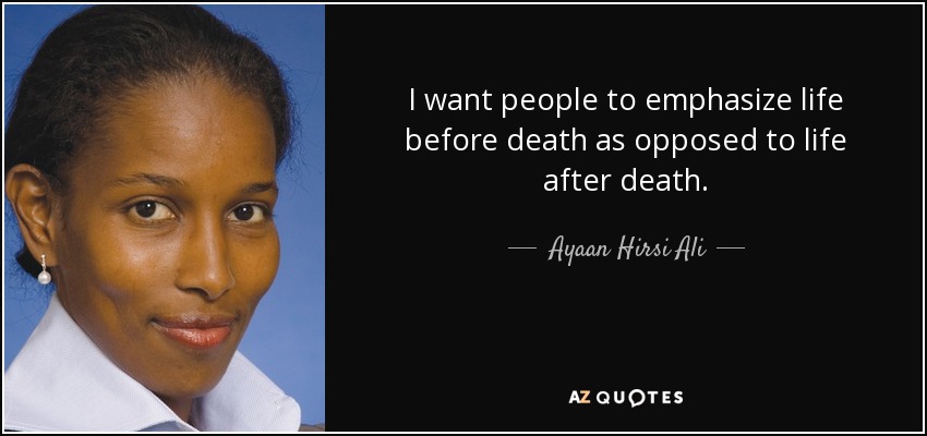 I want people to emphasize life before death as opposed to life after death. - Ayaan Hirsi Ali