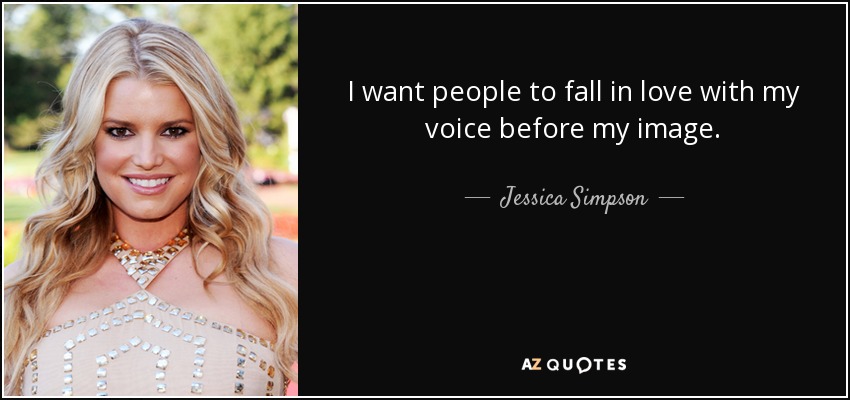 I want people to fall in love with my voice before my image. - Jessica Simpson