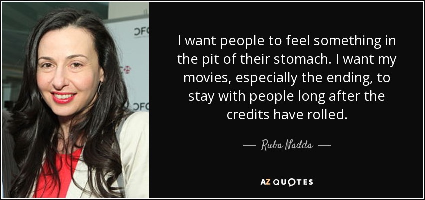 I want people to feel something in the pit of their stomach. I want my movies, especially the ending, to stay with people long after the credits have rolled. - Ruba Nadda