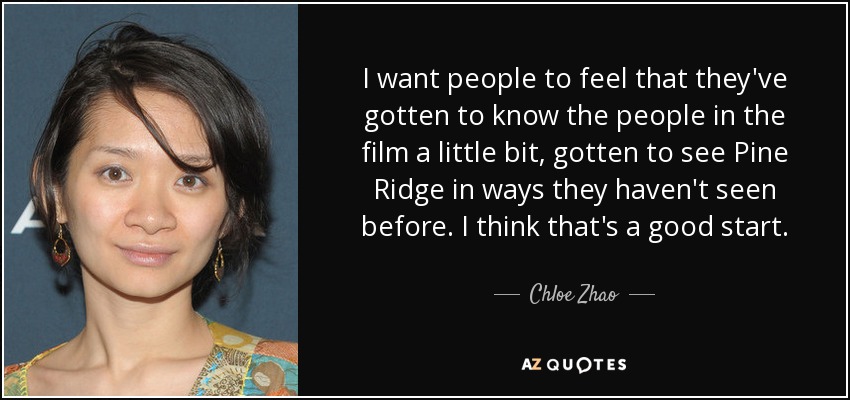 I want people to feel that they've gotten to know the people in the film a little bit, gotten to see Pine Ridge in ways they haven't seen before. I think that's a good start. - Chloe Zhao