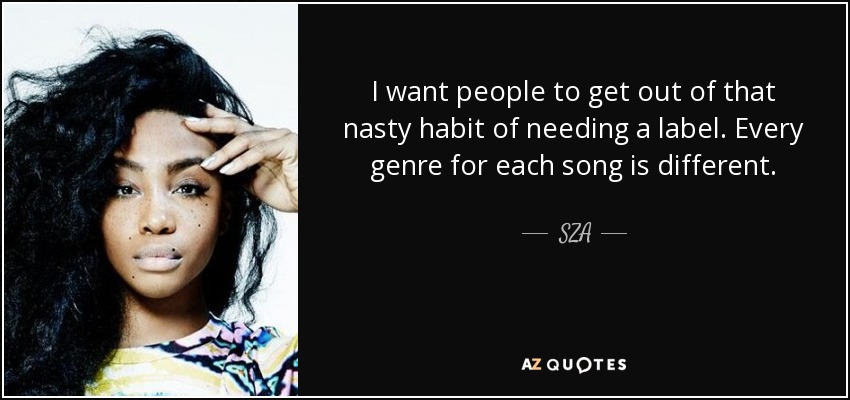 I want people to get out of that nasty habit of needing a label. Every genre for each song is different. - SZA