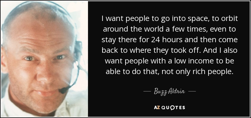 I want people to go into space, to orbit around the world a few times, even to stay there for 24 hours and then come back to where they took off. And I also want people with a low income to be able to do that, not only rich people. - Buzz Aldrin