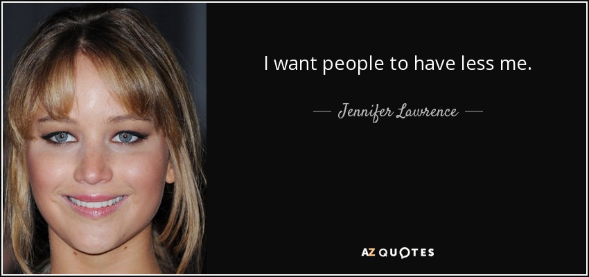 I want people to have less me. - Jennifer Lawrence