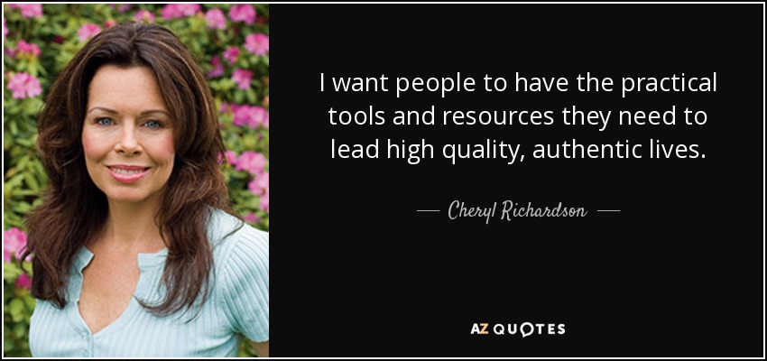 I want people to have the practical tools and resources they need to lead high quality, authentic lives. - Cheryl Richardson