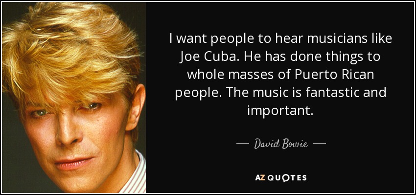 I want people to hear musicians like Joe Cuba. He has done things to whole masses of Puerto Rican people. The music is fantastic and important. - David Bowie