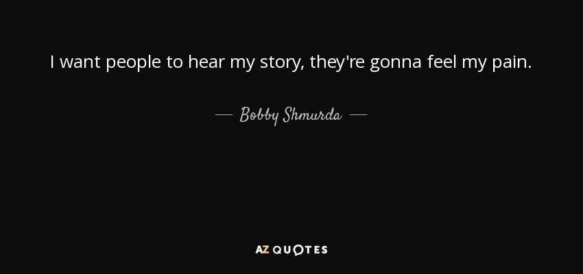 I want people to hear my story, they're gonna feel my pain. - Bobby Shmurda