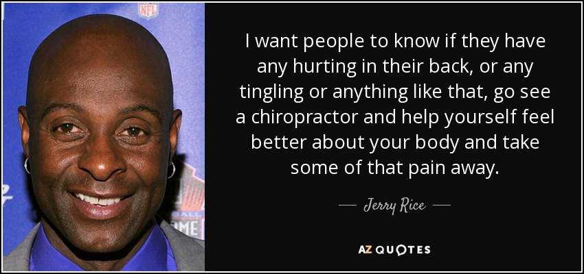 I want people to know if they have any hurting in their back, or any tingling or anything like that, go see a chiropractor and help yourself feel better about your body and take some of that pain away. - Jerry Rice