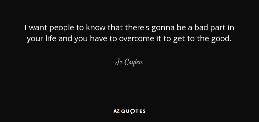 I want people to know that there's gonna be a bad part in your life and you have to overcome it to get to the good. - Jc Caylen