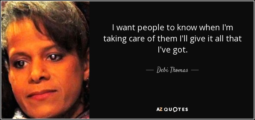 I want people to know when I'm taking care of them I'll give it all that I've got. - Debi Thomas