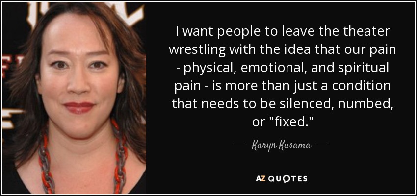 I want people to leave the theater wrestling with the idea that our pain - physical, emotional, and spiritual pain - is more than just a condition that needs to be silenced, numbed, or 