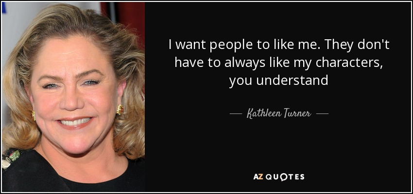 I want people to like me. They don't have to always like my characters, you understand - Kathleen Turner