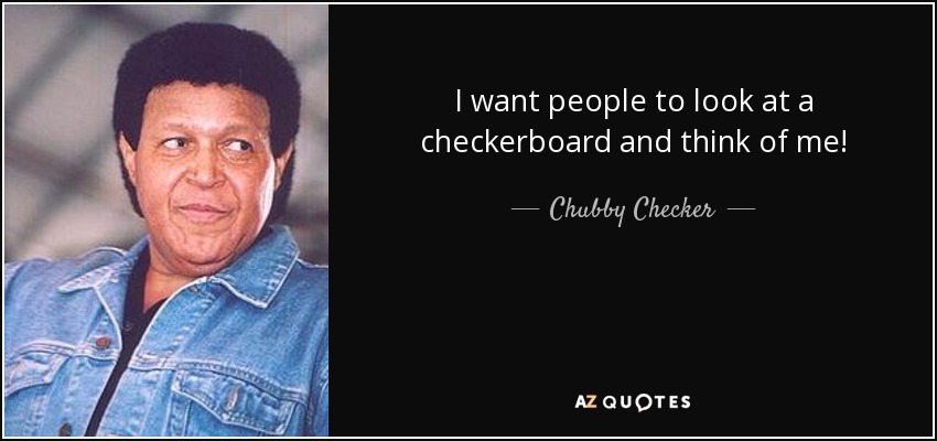 I want people to look at a checkerboard and think of me! - Chubby Checker