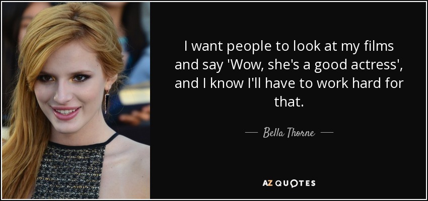 I want people to look at my films and say 'Wow, she's a good actress', and I know I'll have to work hard for that. - Bella Thorne