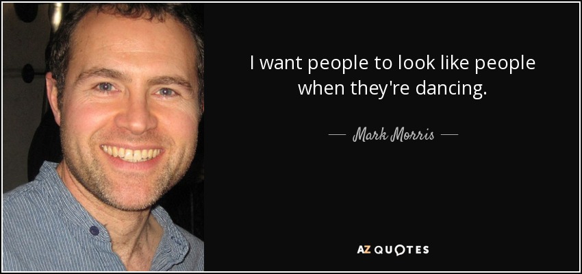 I want people to look like people when they're dancing. - Mark Morris