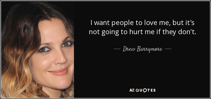 I want people to love me, but it's not going to hurt me if they don't. - Drew Barrymore