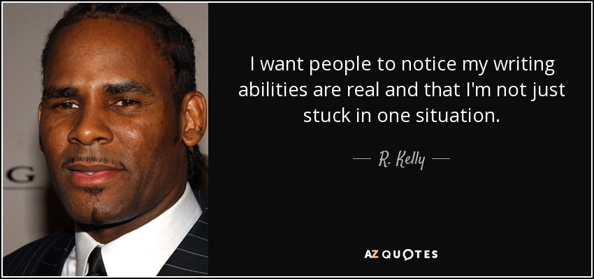 I want people to notice my writing abilities are real and that I'm not just stuck in one situation. - R. Kelly