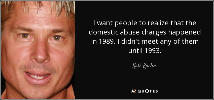 I want people to realize that the domestic abuse charges happened in 1989. I didn't meet any of them until 1993. - Kato Kaelin