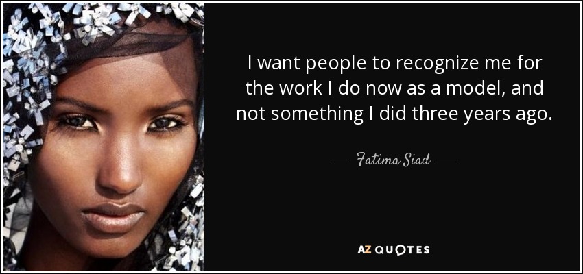 I want people to recognize me for the work I do now as a model, and not something I did three years ago. - Fatima Siad