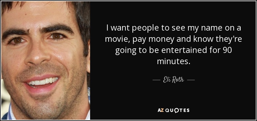 I want people to see my name on a movie, pay money and know they're going to be entertained for 90 minutes. - Eli Roth
