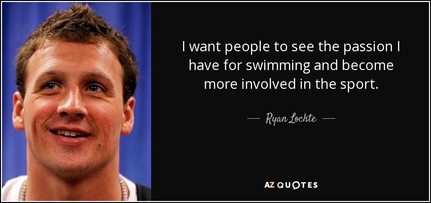 I want people to see the passion I have for swimming and become more involved in the sport. - Ryan Lochte