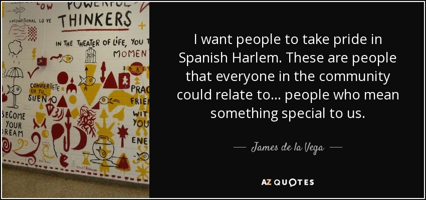 I want people to take pride in Spanish Harlem. These are people that everyone in the community could relate to... people who mean something special to us. - James de la Vega