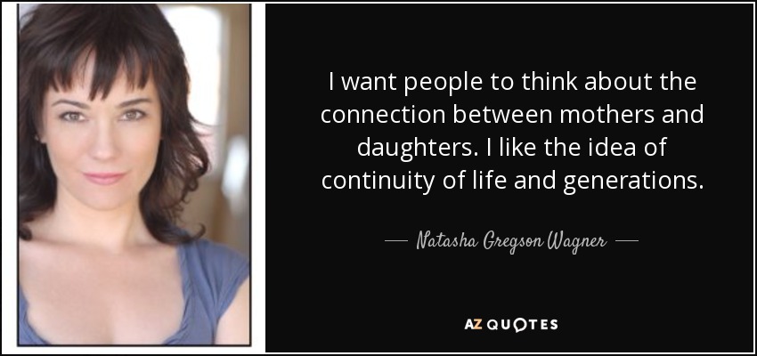 I want people to think about the connection between mothers and daughters. I like the idea of continuity of life and generations. - Natasha Gregson Wagner