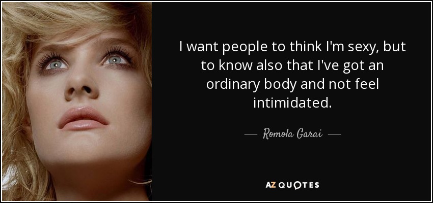 I want people to think I'm sexy, but to know also that I've got an ordinary body and not feel intimidated. - Romola Garai