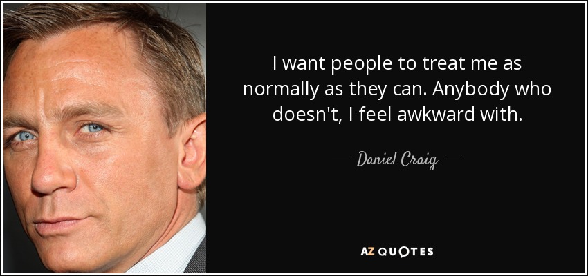 I want people to treat me as normally as they can. Anybody who doesn't, I feel awkward with. - Daniel Craig