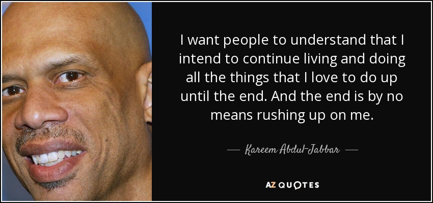 I want people to understand that I intend to continue living and doing all the things that I love to do up until the end. And the end is by no means rushing up on me. - Kareem Abdul-Jabbar