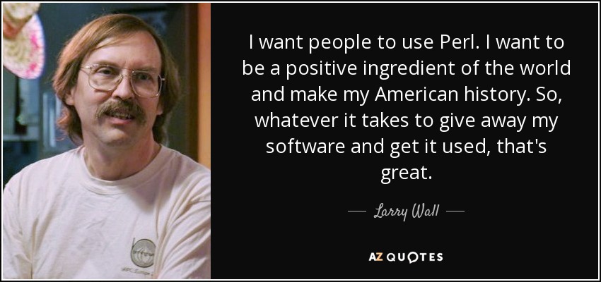 I want people to use Perl. I want to be a positive ingredient of the world and make my American history. So, whatever it takes to give away my software and get it used, that's great. - Larry Wall