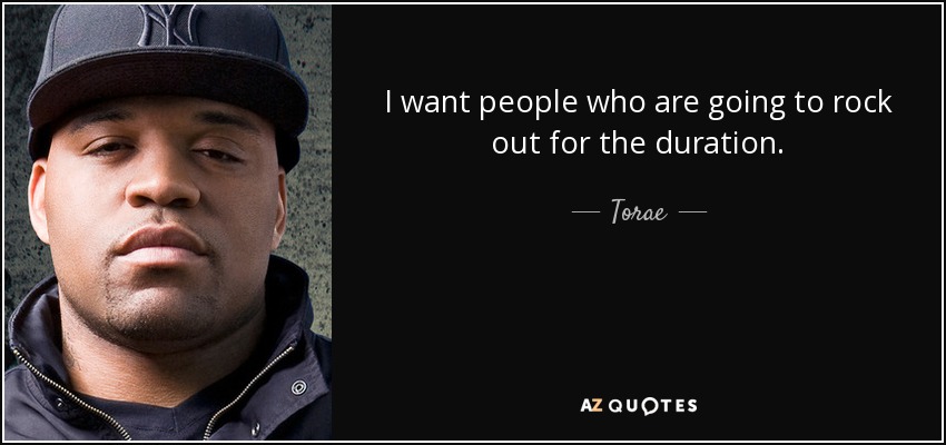 I want people who are going to rock out for the duration. - Torae