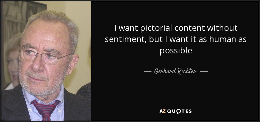 I want pictorial content without sentiment, but I want it as human as possible - Gerhard Richter