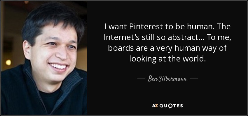 I want Pinterest to be human. The Internet's still so abstract... To me, boards are a very human way of looking at the world. - Ben Silbermann