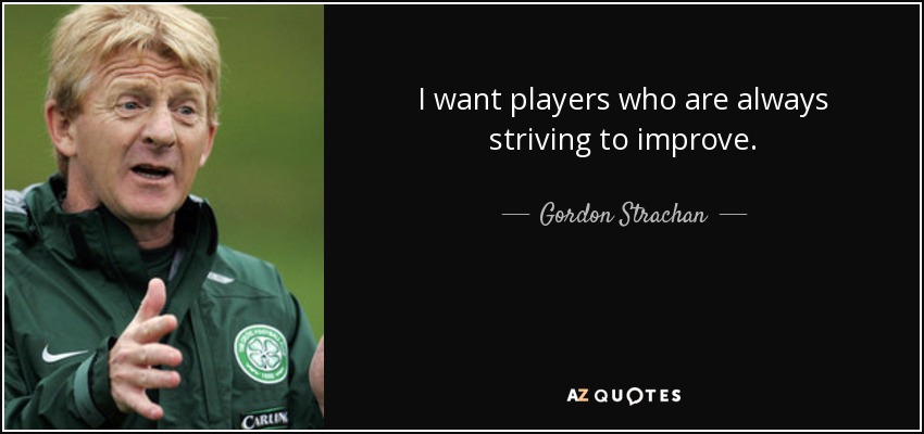 I want players who are always striving to improve. - Gordon Strachan