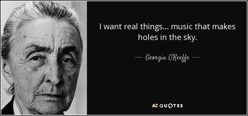 I want real things ... music that makes holes in the sky. - Georgia O'Keeffe