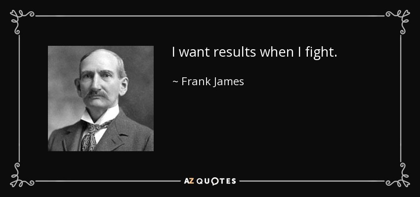 I want results when I fight. - Frank James