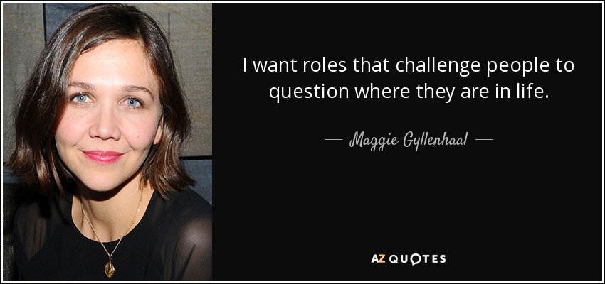 I want roles that challenge people to question where they are in life. - Maggie Gyllenhaal