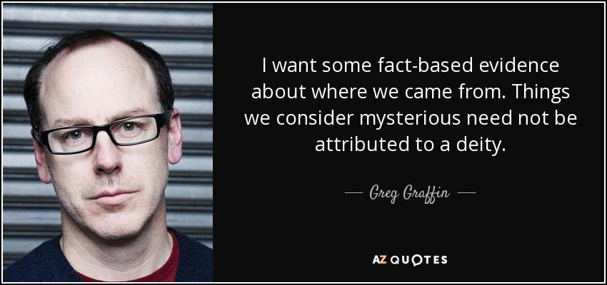 I want some fact-based evidence about where we came from. Things we consider mysterious need not be attributed to a deity. - Greg Graffin